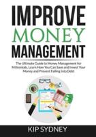 Improve Money Management: The Ultimate Guide to Money Management for Millenials, Learn How You Can Save and Invest Your Money and Prevent Falling Into Debt