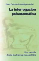 La Interrogacion Psicosomatica. Una Mirada Desde La Clinica Psicoanalitica