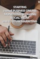 Starting a Small Business : monetizing Blogging,  Social Media,  and YouTube Marketing
