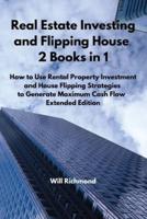 Real Estate Investing and Flipping House 2 Books in 1: How to Use Rental Property Investment  and House Flipping Strategies  to Generate Maximum Cash Flow  Extended Edition