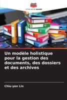 Un Modèle Holistique Pour La Gestion Des Documents, Des Dossiers Et Des Archives