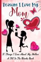 Reasons I Love My Mom: What I Love About Mom Book - 30 Reasons I love My Mom -  A Fill In The Blank Book For My Mother   Amazing Gift Idea