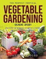 THE PERFECT VERTICAL VEGETABLE  GARDENING GUIDE 2021: Discover the Benefits to Grow Flowers, Organic Vegetables, & Fruits