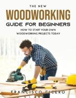 THE NEW WOODWORKING GUIDE FOR BEGINNERS: HOW TO START YOUR OWN WOODWORKING PROJECTS TODAY