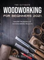 The Ultimate Woodworking for Beginners 2021: Master the Basics of Woodworking Projects