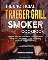 The Unofficial Traeger Grill Smoker Cookbook: Complete How-To Cookbook For Your Wood Pellet Smoker And Grill, Ultimate Guide For Smoking Meat, Fish, Veggies and Etc.