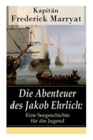Die Abenteuer des Jakob Ehrlich: Eine Seegeschichte für die Jugend: Ein fesselnder Seeroman