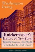 Knickerbocker's History of New York, From the Beginning of the World to the End of the Dutch Dynasty (Classic Unabridged Edition): From the Prolific American Writer, Biographer and Historian, Author of Life of George Washington, Lives of Mahomet and His S