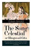 The Song Celestial or Bhagavad-Gita: Discourse Between Arjuna, Prince of India, and the Supreme Being Under the Form of Krishna: One of the Great Religious Classics of All Time