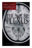 THE SOLAR PLEXUS - Abdominal Brain: From the American pioneer of the New Thought movement, known for Practical Mental Influence, The Secret of Success, The Arcane Teachings & Reincarnation and the Law of Karma