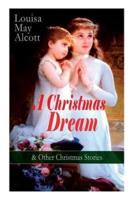 A Christmas Dream & Other Christmas Stories by Louisa May Alcott: Merry Christmas, What the Bell Saw and Said, Becky's Christmas Dream, The Abbot's Ghost, Kitty's Class Day and Other Tales & Poems