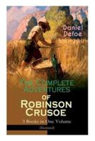 The Complete Adventures of Robinson Crusoe - 3 Books in One Volume (Illustrated): The Life and Adventures of Robinson Crusoe, The Farther Adventures & Serious Reflections of Robinson Crusoe