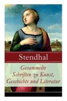 Gesammelte Schriften zu Kunst, Geschichte und Literatur: Napoleon Bonaparte + Über die Liebe (De l'amour) + Geschichte der Malerei in Italien (Cimabue + Giotto + Leben des Lionardo da Vinci + Michelangelo + Raffael) + Madame de Staël und viel mehr