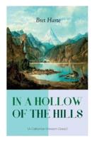 IN A HOLLOW OF THE HILLS (A Californian Western Classic): From the Renowned Author of The Luck of Roaring Camp, The Outcasts of Poker Flat, The Tales of the Argonauts and Two Men of Sandy Bar