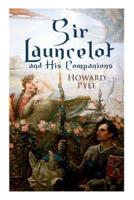 Sir Launcelot and His Companions: Arthurian Legends & Myths of the Greatest Knight of the Round Table