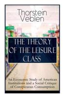 THE THEORY OF THE LEISURE CLASS: An Economic Study of American Institutions and a Social Critique of Conspicuous Consumption: Based on Theories of Charles Darwin, Marx, Adam Smith and Herbert Spencer