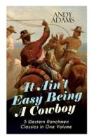 It Ain't Easy Being A Cowboy - 5 Western Ranchmen Classics in One Volume: What it Means to be A Real Cowboy in the American Wild West - Including The Outlet, Reed Anthony Cowman & The Wells Brothers