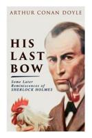 His Last Bow - Some Later Reminiscences of Sherlock Holmes: Wisteria Lodge, The Red Circle, The Dying Detective, The Disappearance of Lady Frances Carfax, The Devil's Foot, His Last Bow...