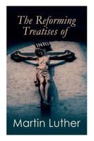 The Reforming Treatises of Martin Luther: The Most Influential & Revolutionary Works: Address to the Christian Nobility, Prelude on the Babylonian Captivity of the Church, Christian Liberty