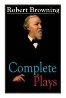 Complete Plays of Robert Browning: Paracelsus, Stafford, Herakles, The Agamemnon of Aeschylus, Pippa Passes, King Victor and King Charles, The Return of the Druses, Luria and a Soul's Tragedy