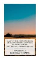 Mary at the Farm and Book of Recipes Compiled During Her Visit Among the "Pennsylvania Germans"