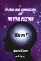 THE BRAIN, MIND, CONSCIOUSNESS AND THE VITAL QUESTION "Who Am I"