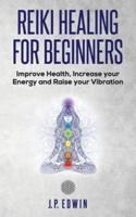 Reiki Healing for Beginners: Improve Your Health, Increase Your Energy and Raise Your Vibration