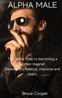 ALPHA MALE : The Alpha Male to becoming a women magnet. Develop confidence, charisma and charm.