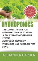 HYDROPONICS: The Complete Guide for Beginners on How to Build a DIY Hydroponic Growing System. Enjoy Your Own Fruit, Vegetables and Herbs All Year Long