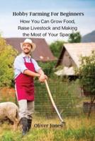 Hobby Farming For Beginners:  How You Can Grow Food, Raise Livestock and Making the Most of Your Space.