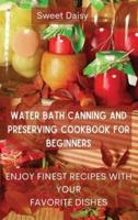 WATER BATH CANNING AND PRESERVING COOKBOOK FOR BEGINNERS: ENJOY FINEST RECIPES WITH YOUR FAVORITE DISHES