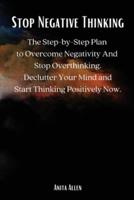 Stop Negative Thinking: The Step-by-Step Plan to Overcome Negativity And Stop Overthinking.  Declutter Your Mind and Start Thinking Positively Now.