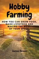 Hobby Farming :  How You Can Grow Food, Raise Livestock and Making the Most of Your Space.