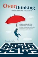 Overthinking: Turn Off Your Thoughts, How To Overcome Your Destructive Thoughts And Start Thinking Positively, Beginners Guide: How To Stop Procrastination