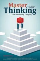 Master Your Thinking: Turn On Healthy Thoughts, Change Your Negative Thoughts & Become A Better You. Simple Guide How To Overcome Thinking Traps & Discipline Your Thoughts
