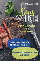 SOUS VIDE COOKBOOK FOR EVERYONE: The Ultimate Guide for Beginners on How to Cook Like a Chef at Home