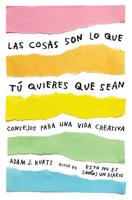 Las Cosas Son Lo Que Tú Quieres Que Sean: Consejos Para Una Vida Creativa / Things Are What You Make of Them : Life Advice for Creatives