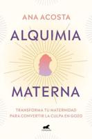 Alquimia Materna: Transforma Tu Maternidad Para Convertir La Culpa En Gozo / Mat Ernal Alchemy: Transforming Motherhood From Guilt Into Enjoyment