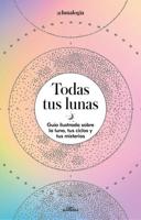 Todas Tus Lunas: Guía Ilustrada Sobre La Luna, Tus Ciclos Y Tus Misterios / All Your Moons: An Illustrated Guide to the Moon, Its Cycles, and Its Mysteries
