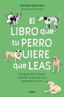 El Libro Que Tu Perro Quiere Que Leas : Una Guía Para Conocer, Entender Y Respet Ar a Tu Compañero Canino / The Book Your Dog Wants You to Read