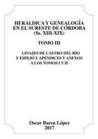 Heráldica Y Genealogía En El Sureste De Córdoba (Ss. XIII-XIX). Tomo III. Linajes De Castro Del Río Y Espejo Y Apéndices Y Anexos a Los Tomos I Y II.