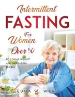 INTERMITTENT FASTING FOR WOMEN OVER 50:   To Losing Weight and Increasing Energy