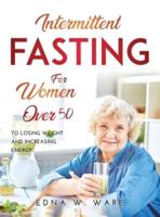 INTERMITTENT FASTING FOR WOMEN OVER 50:   To Losing Weight and Increasing Energy