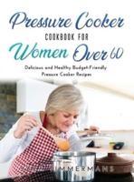Pressure Cooker Cookbook For Women Over 60: Delicious and Healthy Budget-Friendly Pressure Cooker Recipes