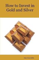 How to Invest in Gold and Silver: A beginners guide to the ways of investing in precious metals for safety and profit