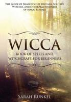 Wicca Book of Spells and Witchcraft for Beginners : The Guide of Shadows for Wiccans, Solitary Witches, and Other Practitioners of Magic Rituals