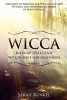 Wicca Book of Spells and Witchcraft for Beginners : The Guide of Shadows for Wiccans, Solitary Witches, and Other Practitioners of Magic Rituals