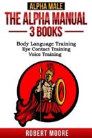 Alpha Male: The Alpha Manual - 3 Books in 1: Body Language Training, Eye Contact Training, Voice Training