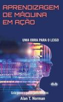 Aprendizagem De Máquina Em Ação: Uma Obra Para o Leigo, Guia Passo a Passo Para Novatos