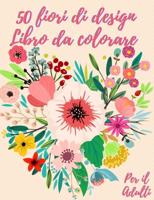 50 fiori da colorare libro: Libro da colorare per adulti con 50 bellissimi disegni floreali per rilassarsi e alleviare lo stress